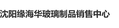 美女被内射的视频射的受不了的那种沈阳缘海华玻璃制品销售中心